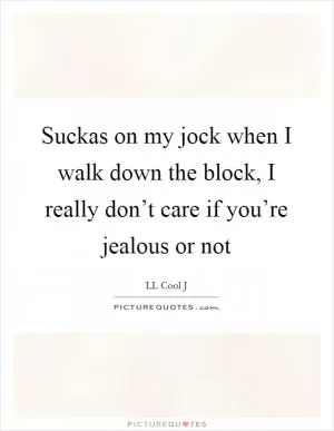 Suckas on my jock when I walk down the block, I really don’t care if you’re jealous or not Picture Quote #1