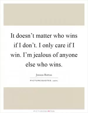 It doesn’t matter who wins if I don’t. I only care if I win. I’m jealous of anyone else who wins Picture Quote #1