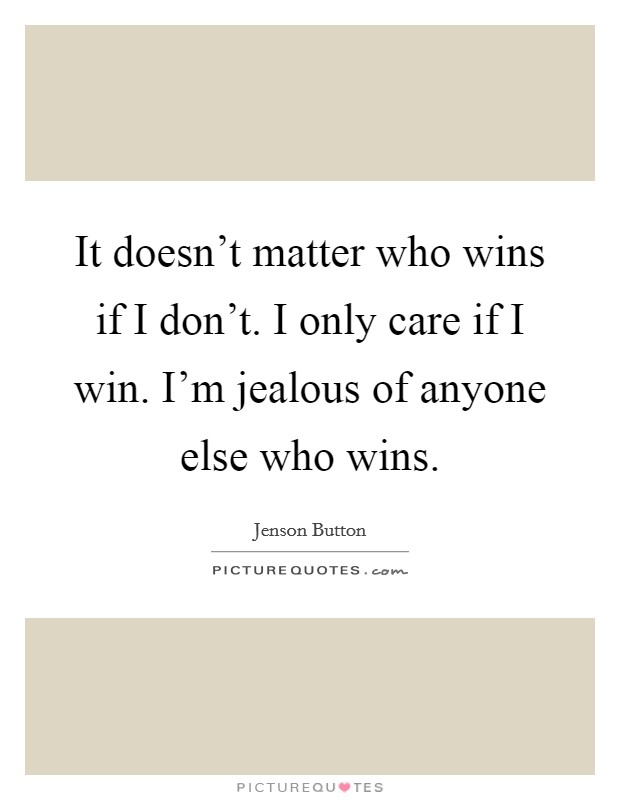 It doesn't matter who wins if I don't. I only care if I win. I'm jealous of anyone else who wins. Picture Quote #1
