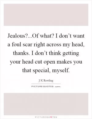 Jealous?...Of what? I don’t want a foul scar right across my head, thanks. I don’t think getting your head cut open makes you that special, myself Picture Quote #1