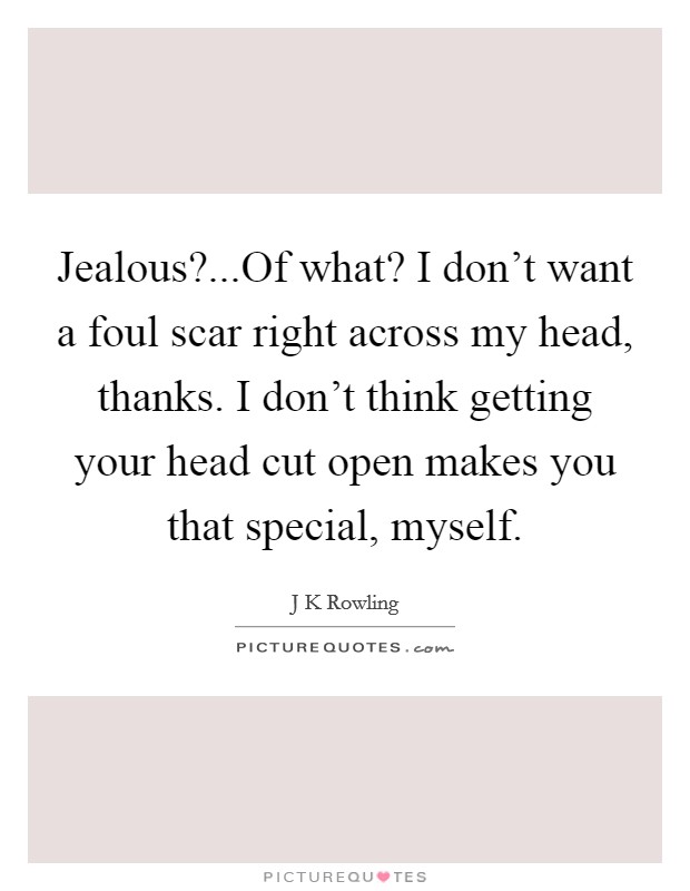 Jealous?...Of what? I don't want a foul scar right across my head, thanks. I don't think getting your head cut open makes you that special, myself. Picture Quote #1