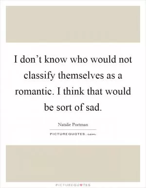 I don’t know who would not classify themselves as a romantic. I think that would be sort of sad Picture Quote #1