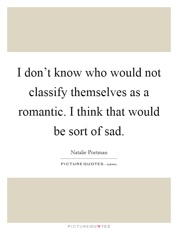 I don't know who would not classify themselves as a romantic. I think that would be sort of sad. Picture Quote #1