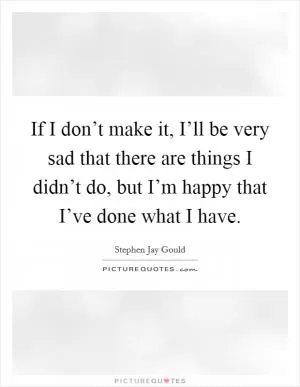 If I don’t make it, I’ll be very sad that there are things I didn’t do, but I’m happy that I’ve done what I have Picture Quote #1