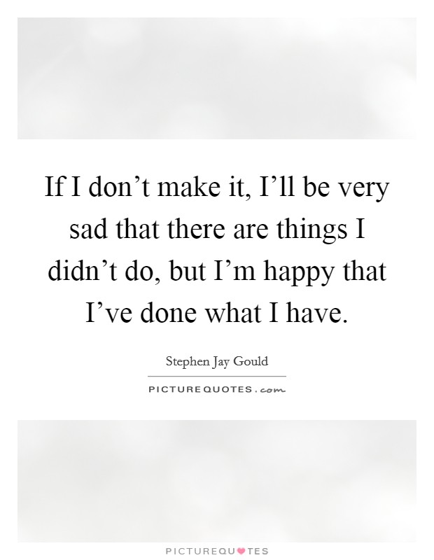 If I don't make it, I'll be very sad that there are things I didn't do, but I'm happy that I've done what I have. Picture Quote #1