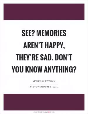 See? Memories aren’t happy, they’re sad. Don’t you know anything? Picture Quote #1