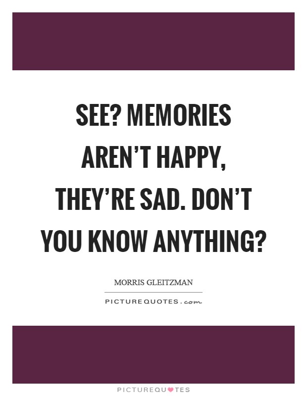 See? Memories aren't happy, they're sad. Don't you know anything? Picture Quote #1