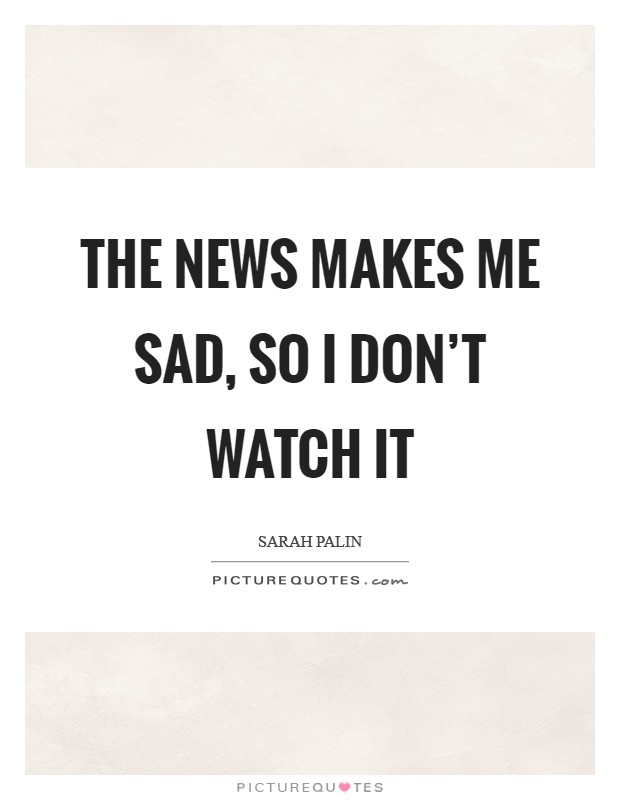 The news makes me sad, so I don't watch it Picture Quote #1