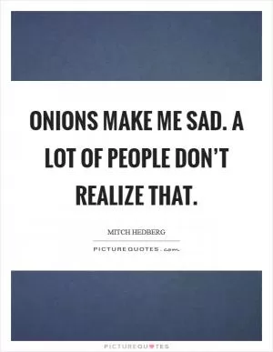 Onions make me sad. A lot of people don’t realize that Picture Quote #1