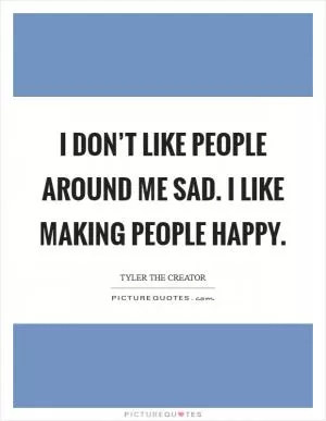 I don’t like people around me sad. I like making people happy Picture Quote #1