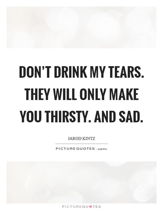 Don't drink my tears. They will only make you thirsty. And sad. Picture Quote #1