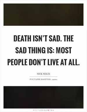 Death isn’t sad. The sad thing is: most people don’t live at all Picture Quote #1