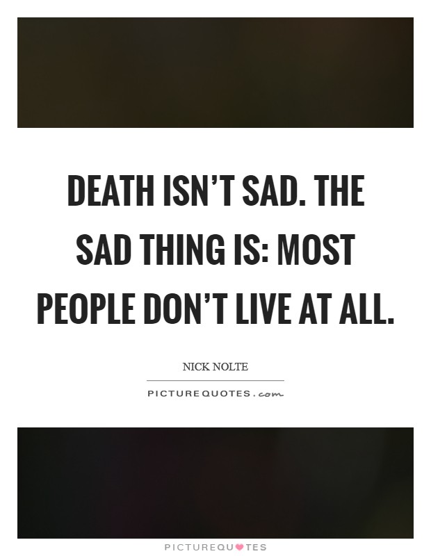 Death isn't sad. The sad thing is: most people don't live at all. Picture Quote #1