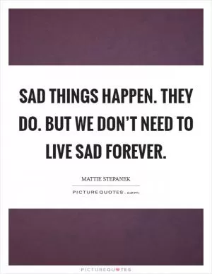 Sad things happen. They do. But we don’t need to live sad forever Picture Quote #1