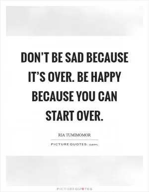 Don’t be sad because it’s over. Be happy because you can start over Picture Quote #1