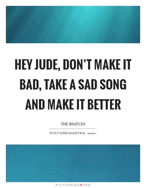 Hey Jude, don't make it bad, take a sad song and make it better Picture Quote #1