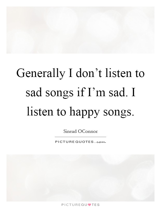 Generally I don't listen to sad songs if I'm sad. I listen to happy songs. Picture Quote #1