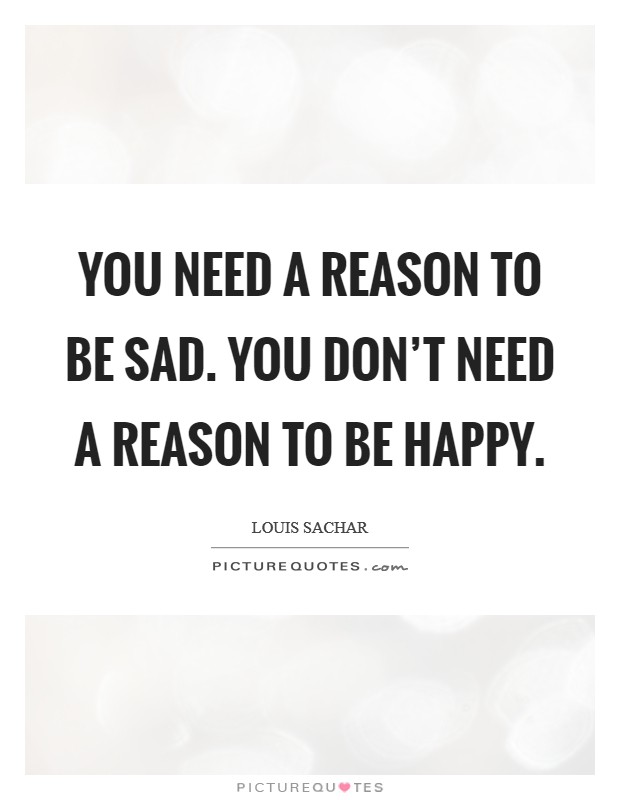 You need a reason to be sad. You don't need a reason to be happy. Picture Quote #1