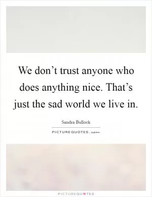 We don’t trust anyone who does anything nice. That’s just the sad world we live in Picture Quote #1