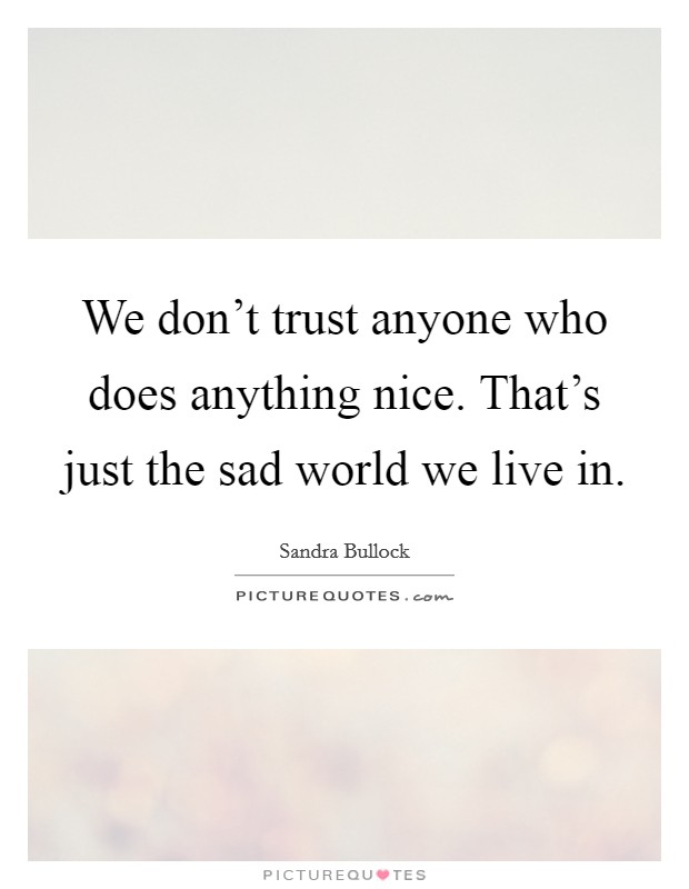 We don't trust anyone who does anything nice. That's just the sad world we live in. Picture Quote #1