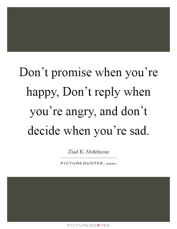 Don't promise when you're happy, Don't reply when you're angry, and don't decide when you're sad. Picture Quote #1