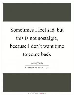 Sometimes I feel sad, but this is not nostalgia, because I don’t want time to come back Picture Quote #1