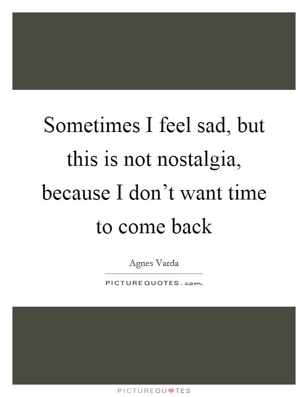 Sometimes I feel sad, but this is not nostalgia, because I don't want time to come back Picture Quote #1