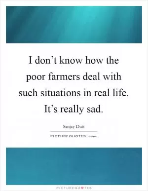 I don’t know how the poor farmers deal with such situations in real life. It’s really sad Picture Quote #1