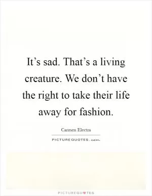 It’s sad. That’s a living creature. We don’t have the right to take their life away for fashion Picture Quote #1