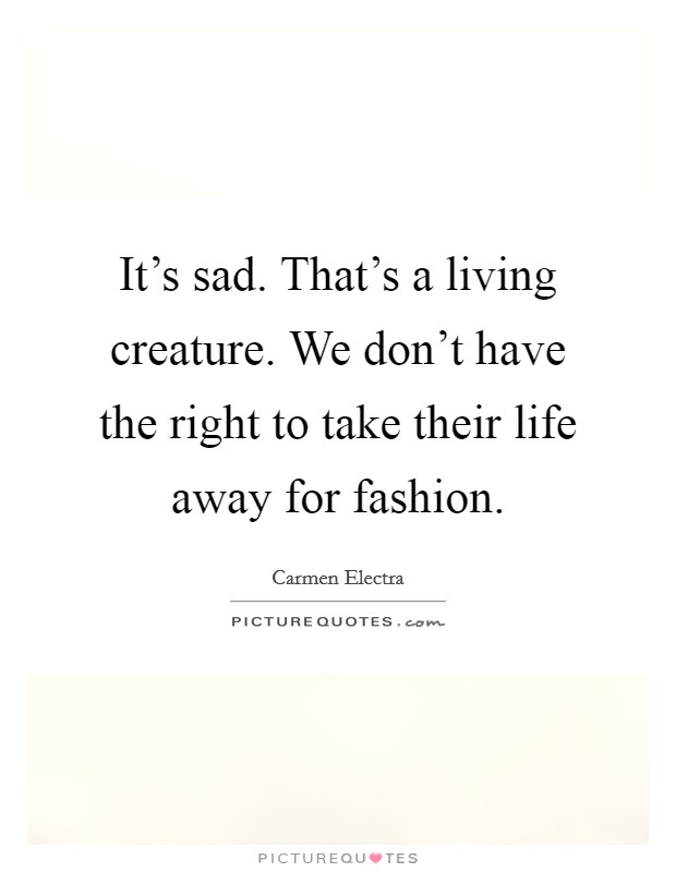 It's sad. That's a living creature. We don't have the right to take their life away for fashion. Picture Quote #1