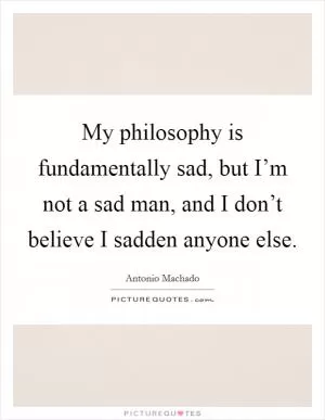 My philosophy is fundamentally sad, but I’m not a sad man, and I don’t believe I sadden anyone else Picture Quote #1