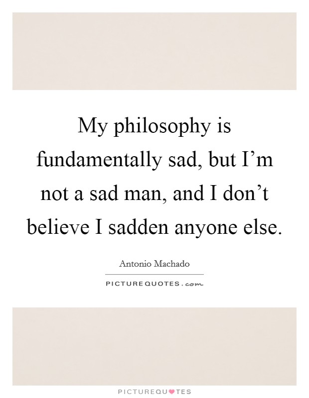 My philosophy is fundamentally sad, but I'm not a sad man, and I don't believe I sadden anyone else. Picture Quote #1