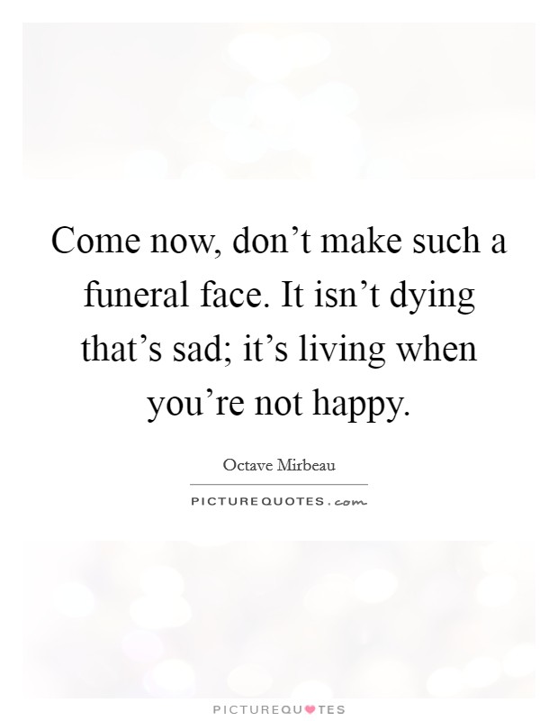 Come now, don't make such a funeral face. It isn't dying that's sad; it's living when you're not happy. Picture Quote #1