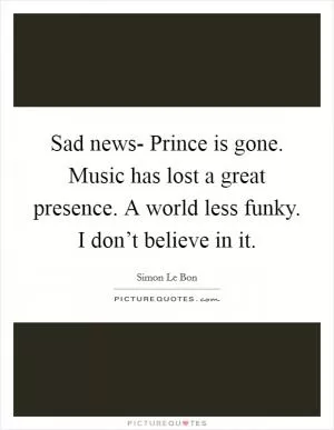 Sad news- Prince is gone. Music has lost a great presence. A world less funky. I don’t believe in it Picture Quote #1