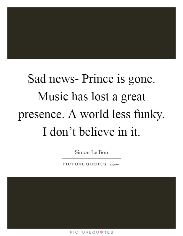 Sad news- Prince is gone. Music has lost a great presence. A world less funky. I don't believe in it. Picture Quote #1