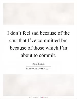 I don’t feel sad because of the sins that I’ve committed but because of those which I’m about to commit Picture Quote #1