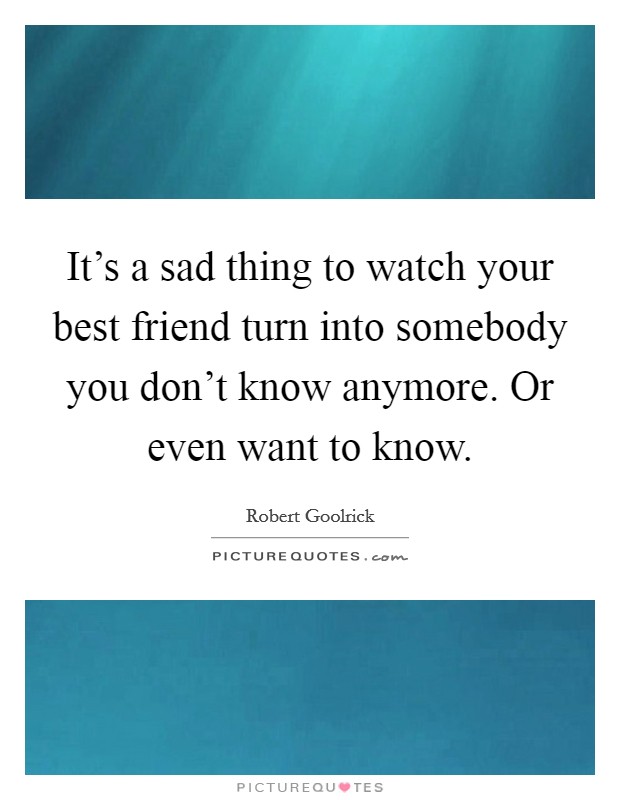 It's a sad thing to watch your best friend turn into somebody you don't know anymore. Or even want to know. Picture Quote #1