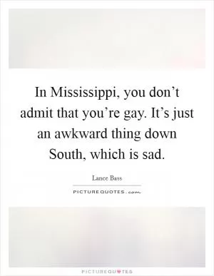 In Mississippi, you don’t admit that you’re gay. It’s just an awkward thing down South, which is sad Picture Quote #1