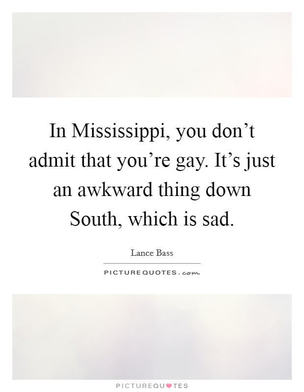 In Mississippi, you don't admit that you're gay. It's just an awkward thing down South, which is sad. Picture Quote #1