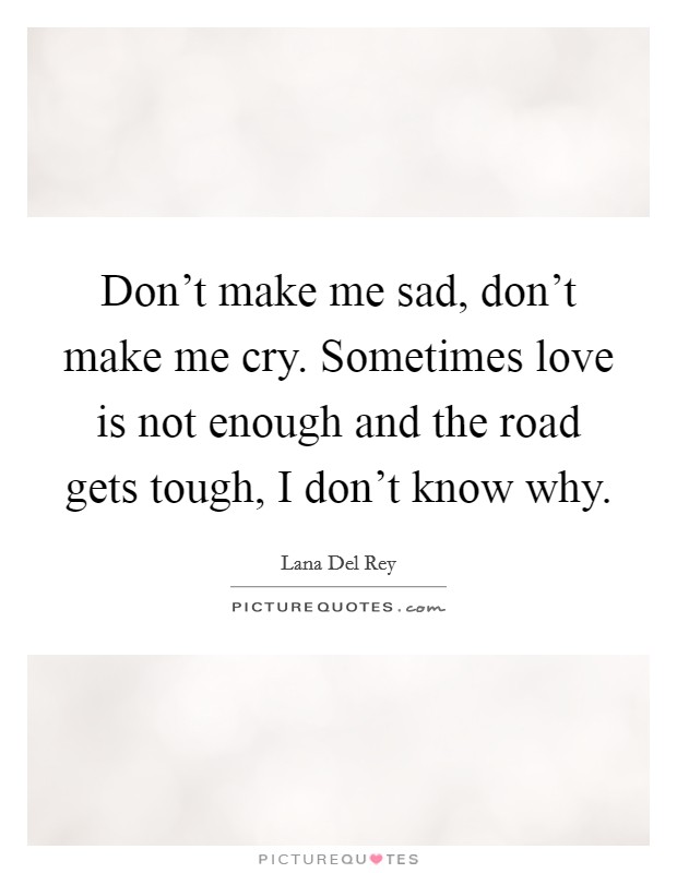 Don't make me sad, don't make me cry. Sometimes love is not enough and the road gets tough, I don't know why. Picture Quote #1