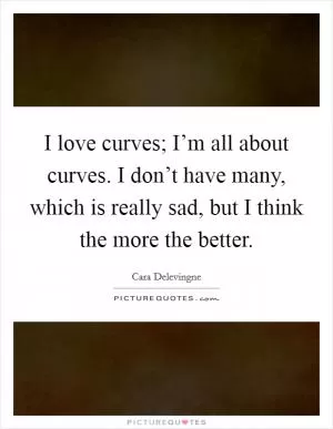 I love curves; I’m all about curves. I don’t have many, which is really sad, but I think the more the better Picture Quote #1