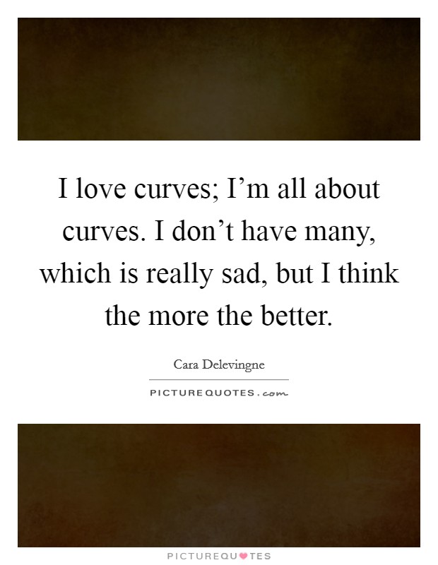 I love curves; I'm all about curves. I don't have many, which is really sad, but I think the more the better. Picture Quote #1