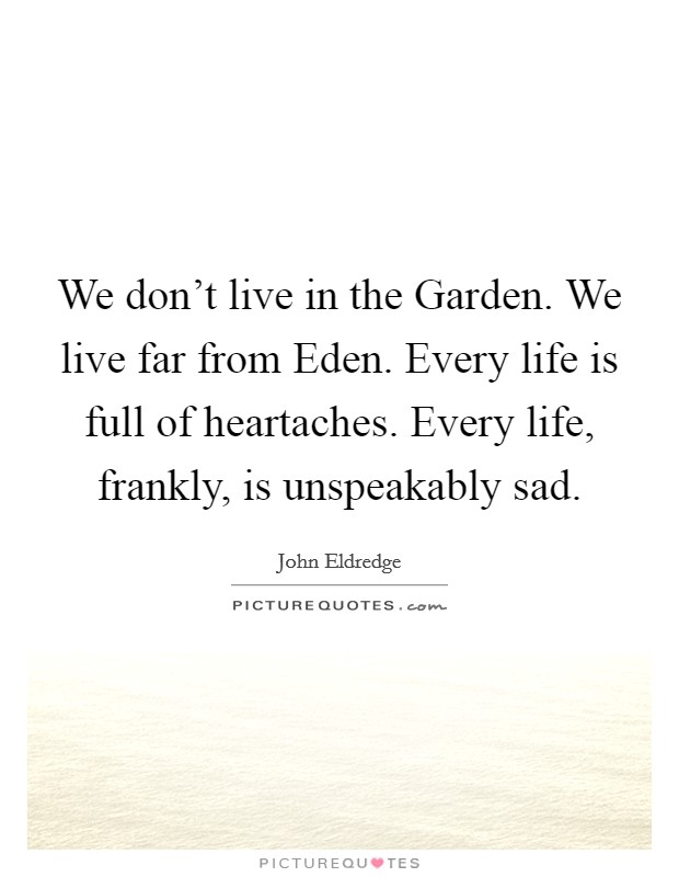 We don't live in the Garden. We live far from Eden. Every life is full of heartaches. Every life, frankly, is unspeakably sad. Picture Quote #1