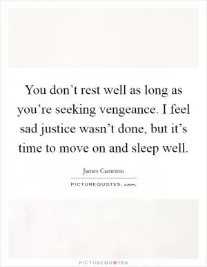 You don’t rest well as long as you’re seeking vengeance. I feel sad justice wasn’t done, but it’s time to move on and sleep well Picture Quote #1