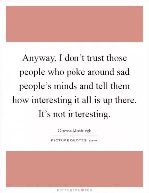 Anyway, I don’t trust those people who poke around sad people’s minds and tell them how interesting it all is up there. It’s not interesting Picture Quote #1
