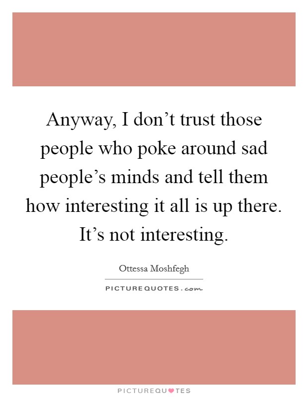 Anyway, I don't trust those people who poke around sad people's minds and tell them how interesting it all is up there. It's not interesting. Picture Quote #1