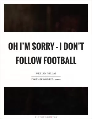 Oh I’m sorry - I don’t follow football Picture Quote #1