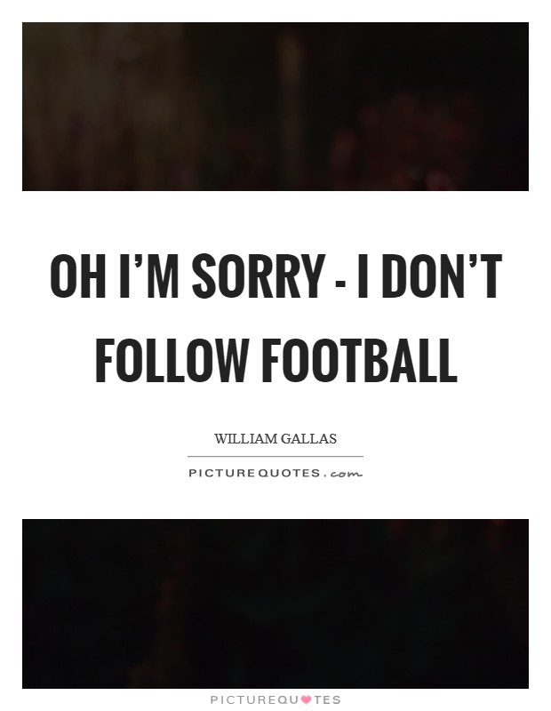 Oh I'm sorry - I don't follow football Picture Quote #1