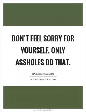 Don’t feel sorry for yourself. Only assholes do that Picture Quote #1