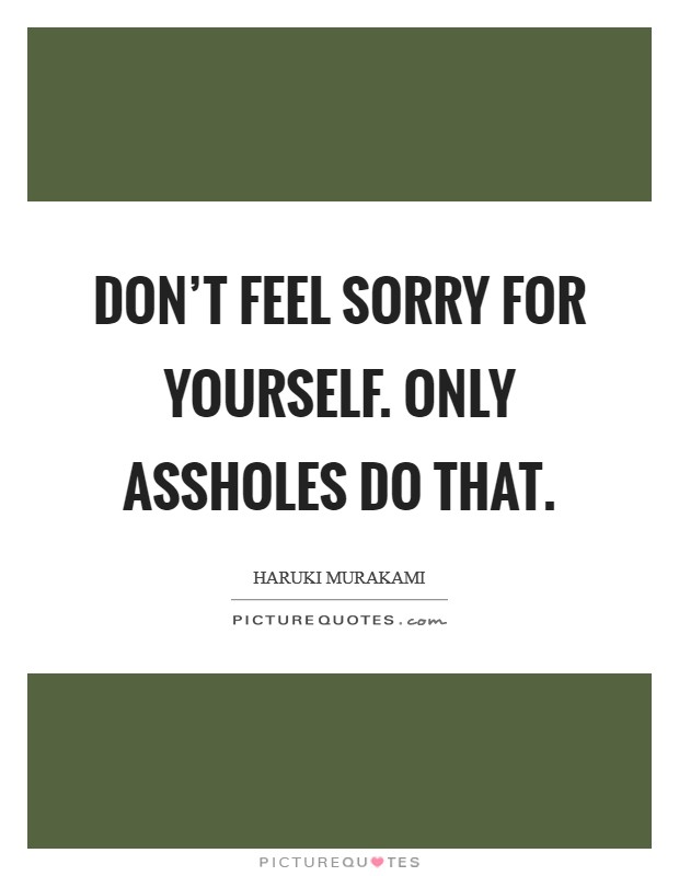 Don't feel sorry for yourself. Only assholes do that. Picture Quote #1